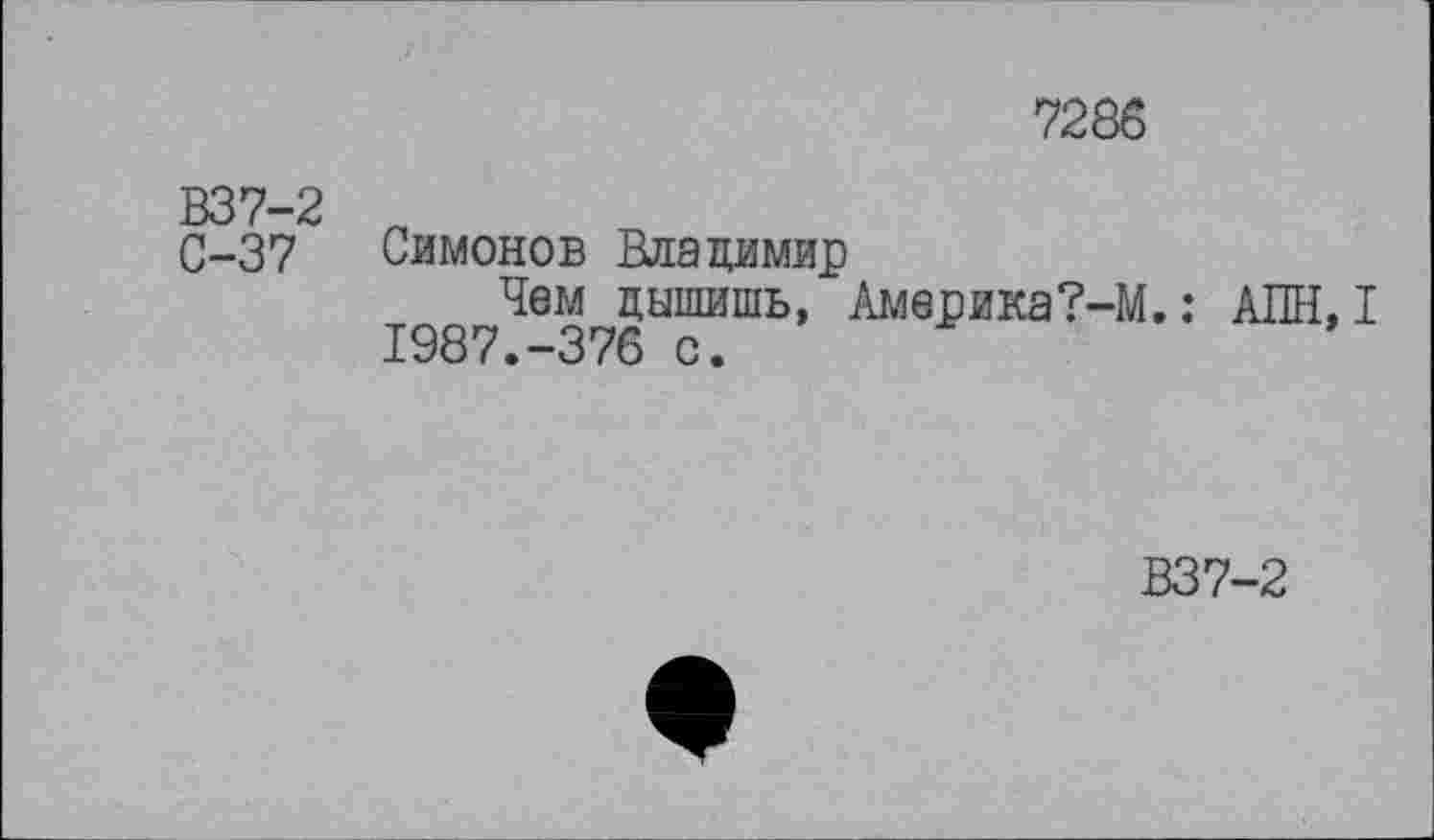 ﻿7286
В37-2 п
С-37 Симонов Владимир
Чем дышишь, Америка?-М.: АПН,I 1987.-376 с.
В37-2